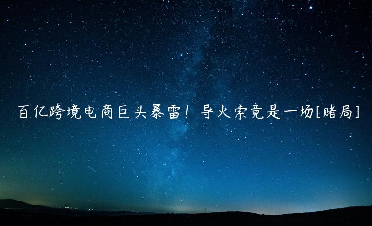 百億跨境電商巨頭暴雷！導(dǎo)火索竟是一場[賭局]